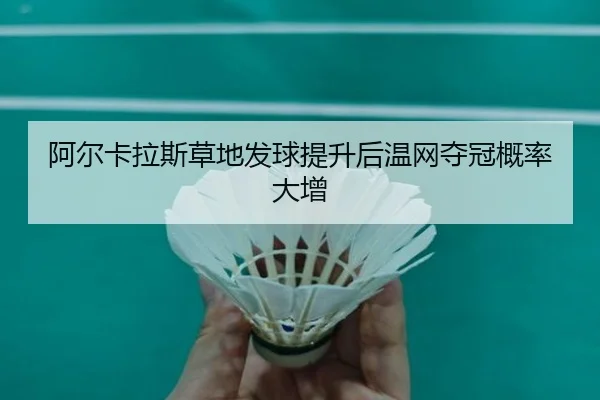 阿尔卡拉斯草地发球提升后温网夺冠概率大增
