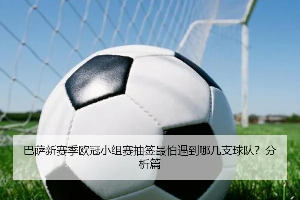 巴萨新赛季欧冠小组赛抽签最怕遇到哪几支球队？分析篇